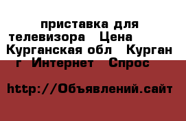 приставка для телевизора › Цена ­ 500 - Курганская обл., Курган г. Интернет » Спрос   